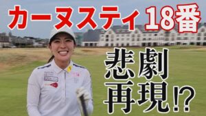 【ラウンド】カーヌスティの悲劇！18番ホールを小澤美奈瀬がラウンド！悲劇再来?!